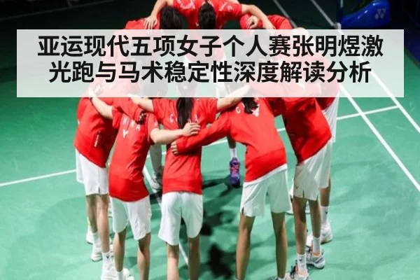 亚运现代五项女子个人赛张明煜激光跑与马术稳定性深度解读分析