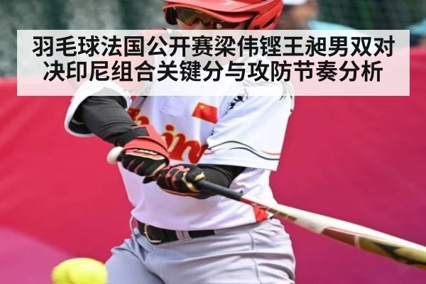羽毛球法国公开赛梁伟铿王昶男双对决印尼组合关键分与攻防节奏分析