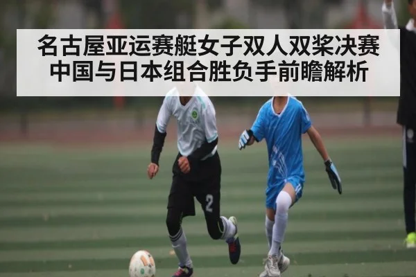 名古屋亚运赛艇女子双人双桨决赛中国与日本组合胜负手前瞻解析