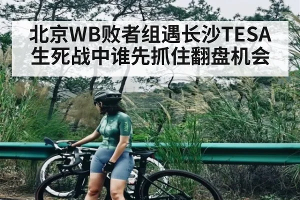 北京WB败者组遇长沙TESA 生死战中谁先抓住翻盘机会