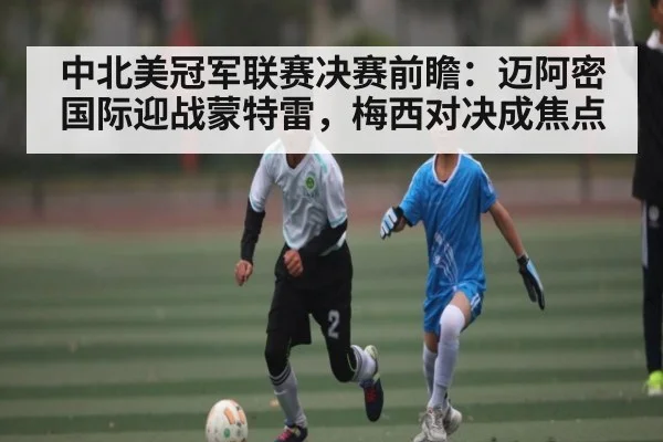 中北美冠军联赛决赛前瞻：迈阿密国际迎战蒙特雷，梅西对决成焦点