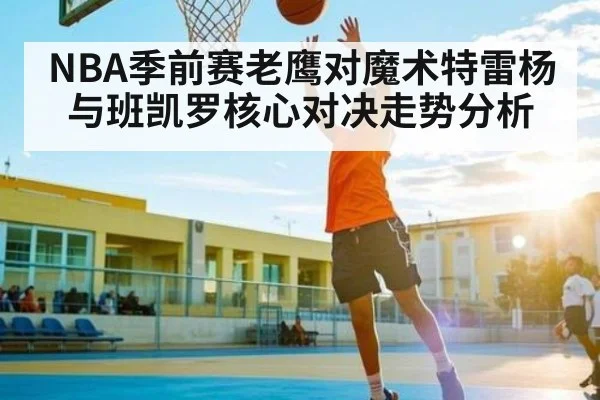 NBA季前赛老鹰对魔术特雷杨与班凯罗核心对决走势分析