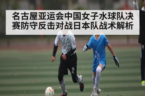 名古屋亚运会中国女子水球队决赛防守反击对战日本队战术解析