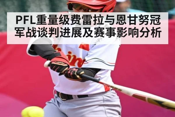 PFL重量级费雷拉与恩甘努冠军战谈判进展及赛事影响分析