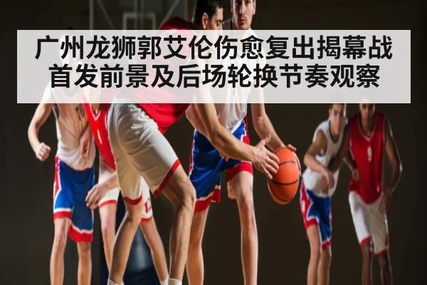 广州龙狮郭艾伦伤愈复出揭幕战首发前景及后场轮换节奏观察